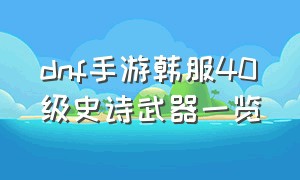 dnf手游韩服40级史诗武器一览（dnf韩服手游40级史诗武器好吗）