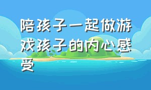 陪孩子一起做游戏孩子的内心感受