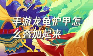 手游龙龟护甲怎么叠加起来（手游龙龟怎么打出伤害最高）