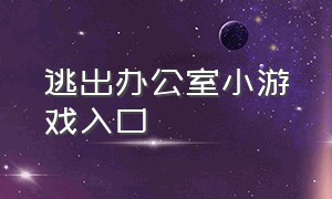 逃出办公室小游戏入口（逃离办公室小游戏入口）