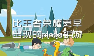 比王者荣耀更早出现的moba手游（和王者荣耀最相近的moba手游）