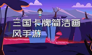 三国卡牌简洁画风手游（三国卡牌手游比较真实）