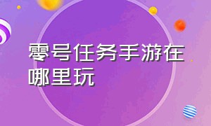 零号任务手游在哪里玩（零号任务手游官网）