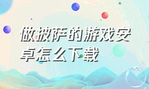 做披萨的游戏安卓怎么下载