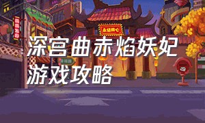 深宫曲赤焰妖妃游戏攻略（深宫曲赤鸩妖妃攻略 教程）