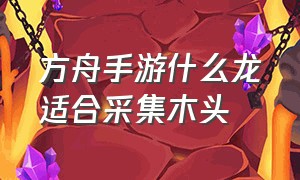 方舟手游什么龙适合采集木头