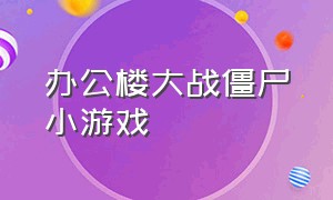 办公楼大战僵尸小游戏（小游戏入口机甲大战僵尸）