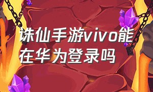 诛仙手游vivo能在华为登录吗