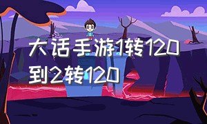 大话手游1转120到2转120（大话西游手游1转120级要存经验么）