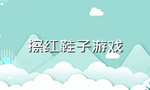 擦红鞋子游戏（擦红鞋子游戏怎么玩）