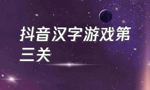 抖音汉字游戏第三关（抖音找汉字游戏叫什么）