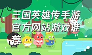 三国英雄传手游官方网站游戏推荐