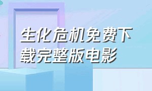 生化危机免费下载完整版电影（生化危机电影免费观看完整版中文）