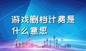 游戏删档计费是什么意思