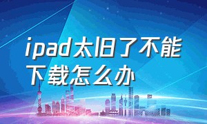 ipad太旧了不能下载怎么办