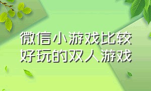 微信小游戏比较好玩的双人游戏（适合双人玩的微信小游戏）