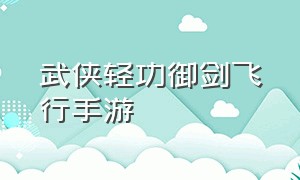 武侠轻功御剑飞行手游（可以随意御剑飞行的武侠手游）