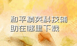 和平精英科技辅助在哪里下载（和平精英科技开挂下载 无付费）