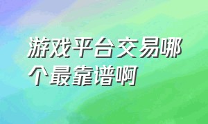 游戏平台交易哪个最靠谱啊（游戏交易平台哪个更好更安全）