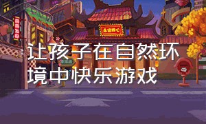 让孩子在自然环境中快乐游戏