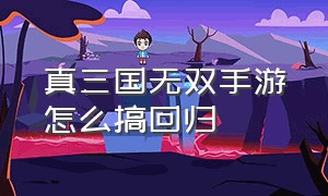 真三国无双手游怎么搞回归