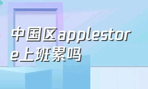 中国区applestore上班累吗