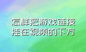 怎样把游戏链接挂在视频的下方