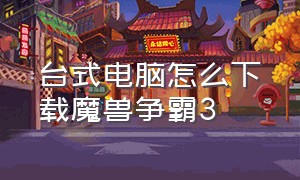 台式电脑怎么下载魔兽争霸3（下载到电脑的魔兽争霸3怎么打开）