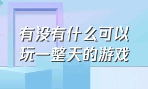 有没有什么可以玩一整天的游戏