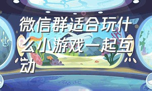 微信群适合玩什么小游戏一起互动