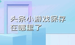 头条小游戏保存在哪里了