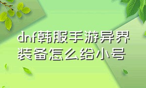 dnf韩服手游异界装备怎么给小号（dnf手游韩服小号怎么快速做出异界）