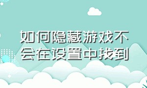 如何隐藏游戏不会在设置中找到