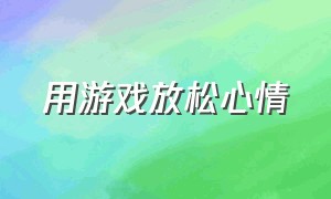 用游戏放松心情（用游戏放松心情的成语）