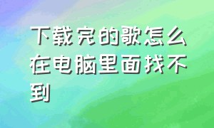 下载完的歌怎么在电脑里面找不到（电脑下载好歌曲为什么找不到文件）