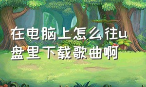 在电脑上怎么往u盘里下载歌曲啊