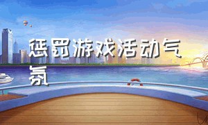 惩罚游戏活动气氛（活动惩罚小游戏）