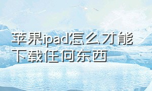 苹果ipad怎么才能下载任何东西（苹果ipad怎么截屏）
