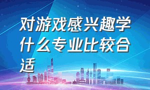 对游戏感兴趣学什么专业比较合适