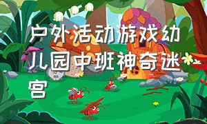 户外活动游戏幼儿园中班神奇迷宫