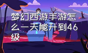 梦幻西游手游怎么一天能升到46级（梦幻西游手游一天怎么到45）