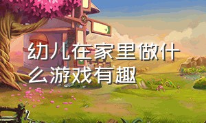 幼儿在家里做什么游戏有趣