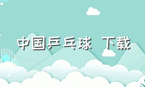 中国乒乓球 下载（中国乒乓球 下载app）