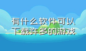 有什么软件可以下载许多的游戏（有什么软件可以聊附近的人）