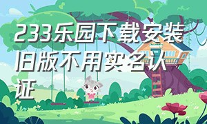 233乐园下载安装旧版不用实名认证