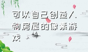 可以自己创造人物房屋的像素游戏