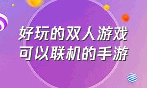 好玩的双人游戏可以联机的手游（好玩的双人联机游戏手游排行榜）