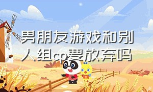 男朋友游戏和别人组cp要放弃吗