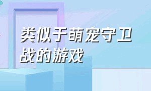 类似于萌宠守卫战的游戏（类似于萌宠大作战的游戏）