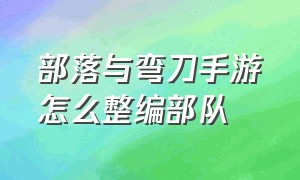 部落与弯刀手游怎么整编部队